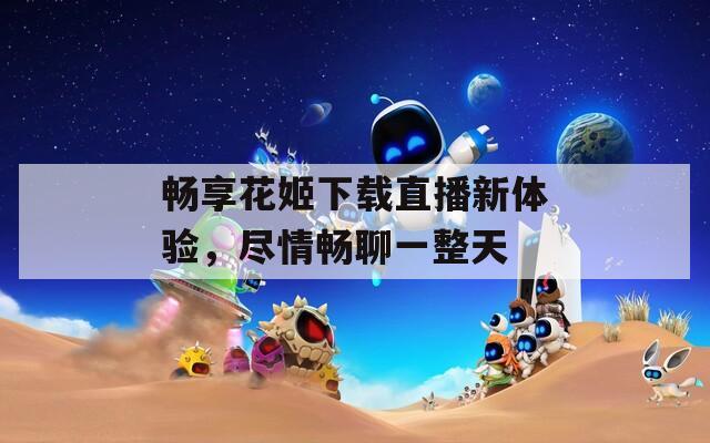 畅享花姬下载直播新体验，尽情畅聊一整天