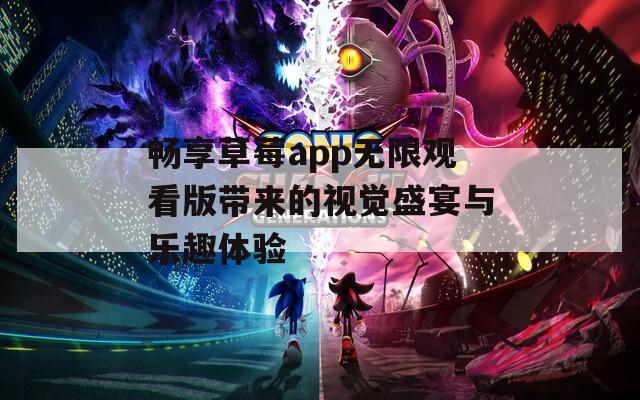 畅享草莓app无限观看版带来的视觉盛宴与乐趣体验