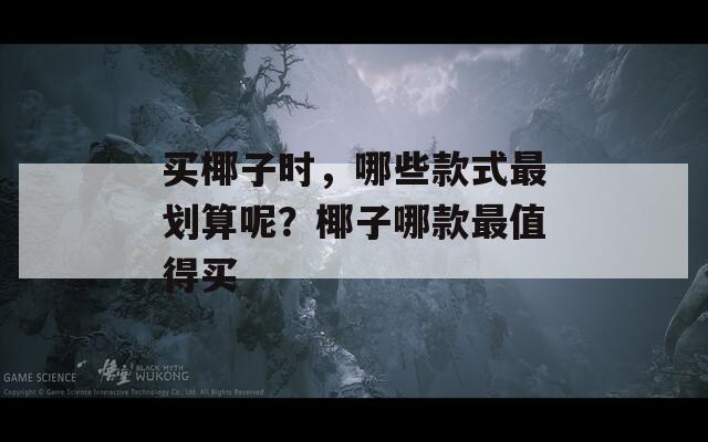 买椰子时，哪些款式最划算呢？椰子哪款最值得买