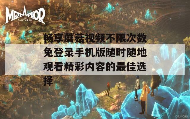 畅享蘑菇视频不限次数免登录手机版随时随地观看精彩内容的最佳选择
