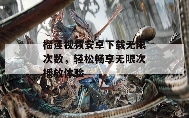 榴莲视频安卓下载无限次数，轻松畅享无限次播放体验