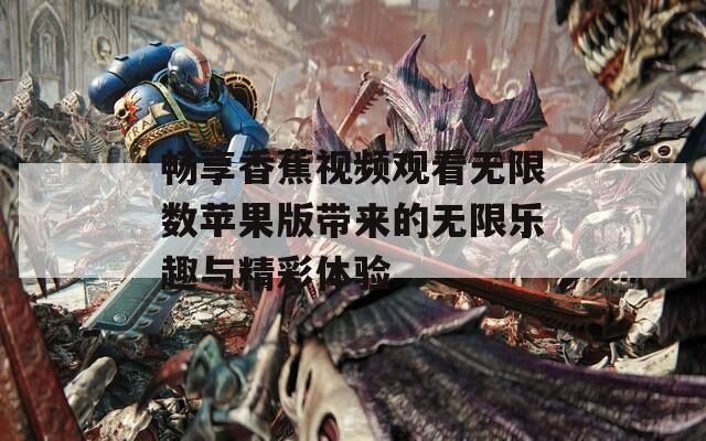 畅享香蕉视频观看无限数苹果版带来的无限乐趣与精彩体验