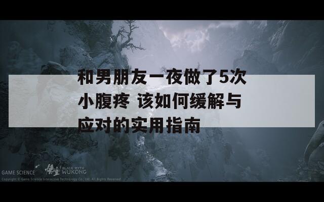 和男朋友一夜做了5次小腹疼 该如何缓解与应对的实用指南