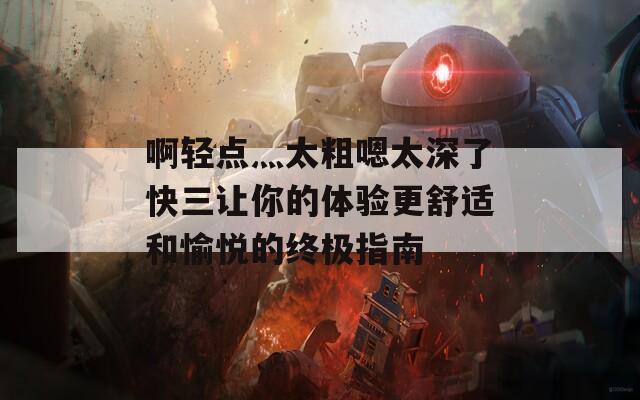 啊轻点灬太粗嗯太深了快三让你的体验更舒适和愉悦的终极指南