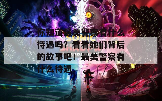 你知道最美警察有什么待遇吗？看看她们背后的故事吧！最美警察有什么待遇