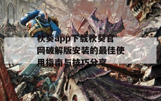 秋葵app下载秋葵官网破解版安装的最佳使用指南与技巧分享