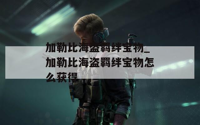 加勒比海盗羁绊宝物_加勒比海盗羁绊宝物怎么获得