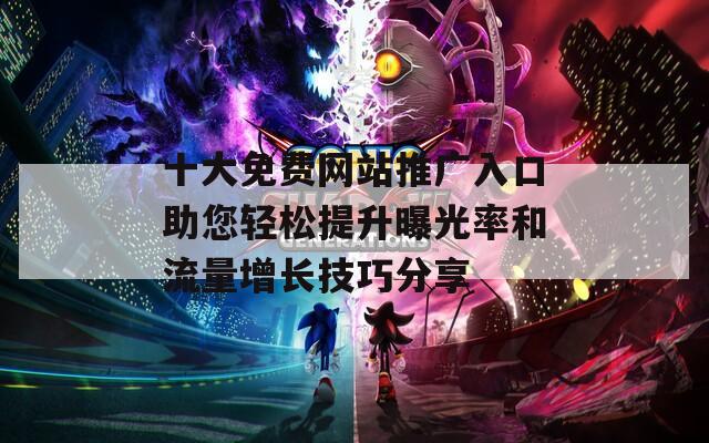 十大免费网站推广入口助您轻松提升曝光率和流量增长技巧分享