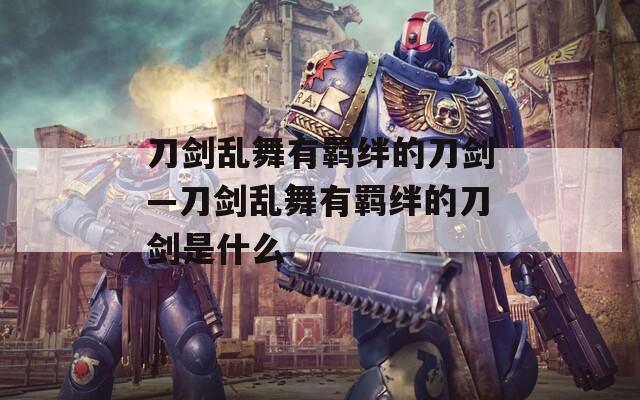 刀剑乱舞有羁绊的刀剑—刀剑乱舞有羁绊的刀剑是什么