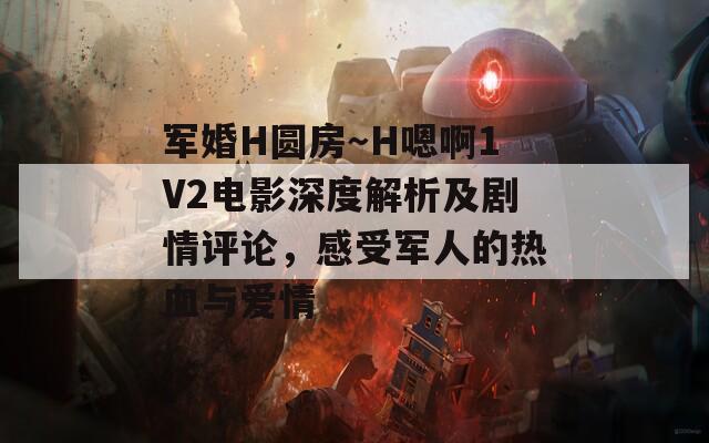 军婚H圆房～H嗯啊1V2电影深度解析及剧情评论，感受军人的热血与爱情