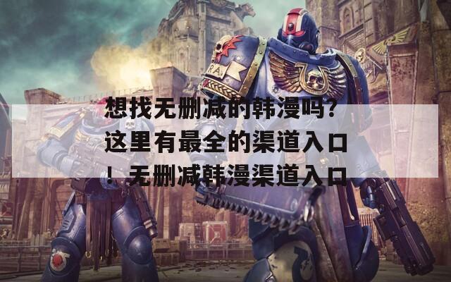 想找无删减的韩漫吗？这里有最全的渠道入口！无删减韩漫渠道入口