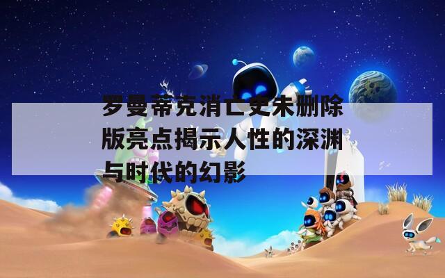 罗曼蒂克消亡史未删除版亮点揭示人性的深渊与时代的幻影