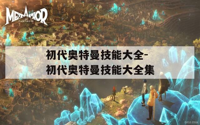 初代奥特曼技能大全-初代奥特曼技能大全集