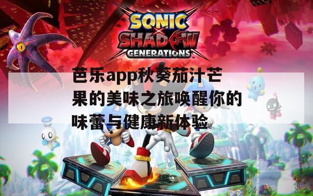 芭乐app秋葵茄汁芒果的美味之旅唤醒你的味蕾与健康新体验