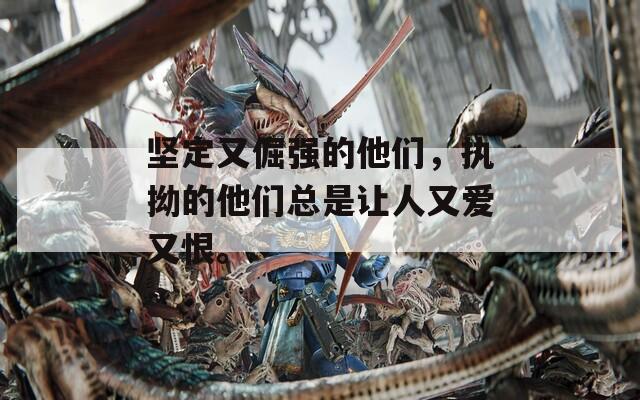 坚定又倔强的他们，执拗的他们总是让人又爱又恨。
