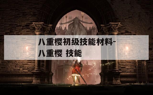 八重樱初级技能材料-八重樱 技能