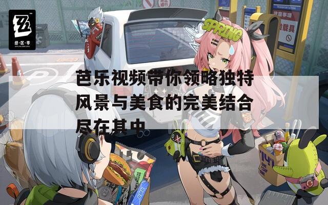 芭乐视频带你领略独特风景与美食的完美结合尽在其中