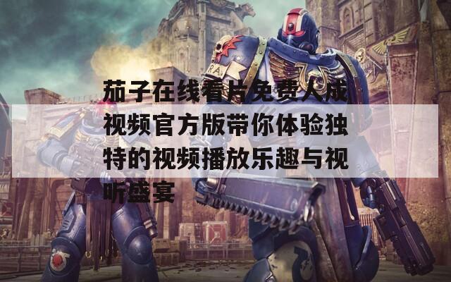 茄子在线看片免费人成视频官方版带你体验独特的视频播放乐趣与视听盛宴