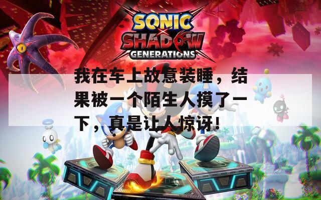我在车上故意装睡，结果被一个陌生人摸了一下，真是让人惊讶！