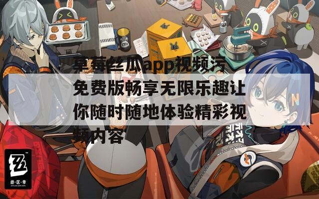 草莓丝瓜app视频污免费版畅享无限乐趣让你随时随地体验精彩视频内容