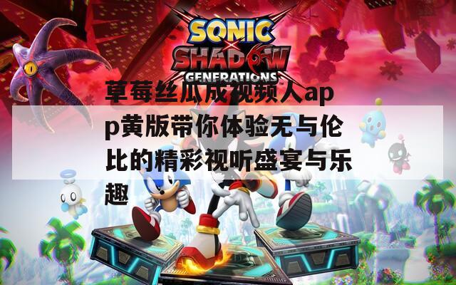 草莓丝瓜成视频人app黄版带你体验无与伦比的精彩视听盛宴与乐趣
