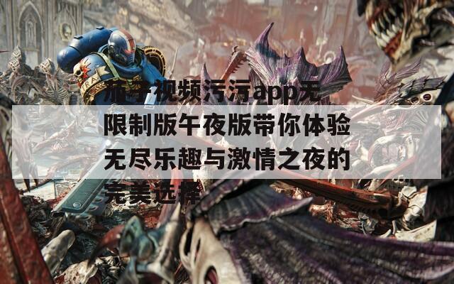 茄子视频污污app无限制版午夜版带你体验无尽乐趣与激情之夜的完美选择