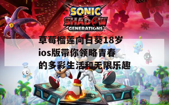 草莓榴莲向日葵18岁ios版带你领略青春的多彩生活和无限乐趣