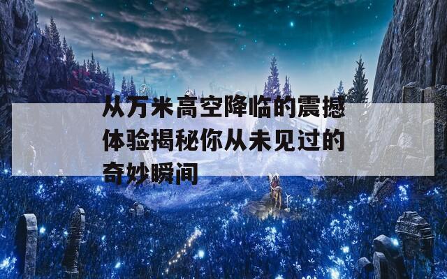从万米高空降临的震撼体验揭秘你从未见过的奇妙瞬间