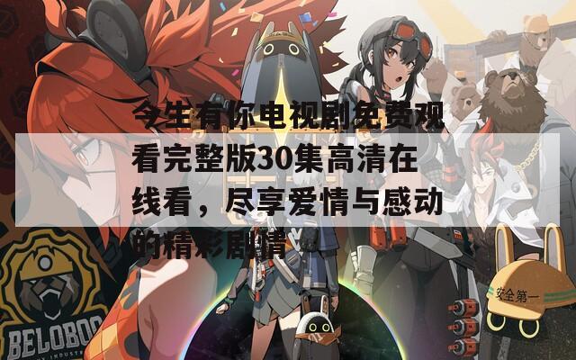 今生有你电视剧免费观看完整版30集高清在线看，尽享爱情与感动的精彩剧情