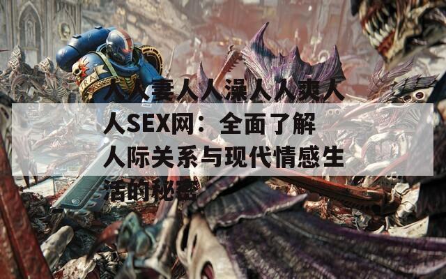 人人妻人人澡人人爽人人SEX网：全面了解人际关系与现代情感生活的秘密