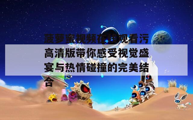 菠萝蜜视频在线观看污高清版带你感受视觉盛宴与热情碰撞的完美结合