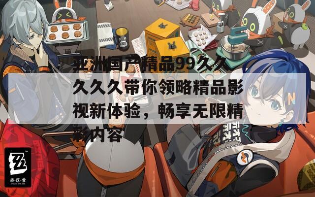 亚洲国产精品99久久久久久带你领略精品影视新体验，畅享无限精彩内容