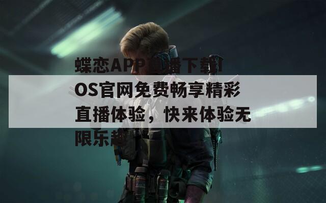 蝶恋APP直播下载IOS官网免费畅享精彩直播体验，快来体验无限乐趣