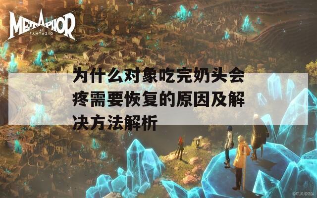 为什么对象吃完奶头会疼需要恢复的原因及解决方法解析
