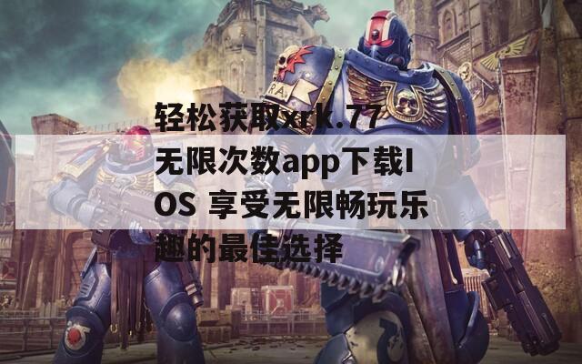 轻松获取xrk.77无限次数app下载IOS 享受无限畅玩乐趣的最佳选择
