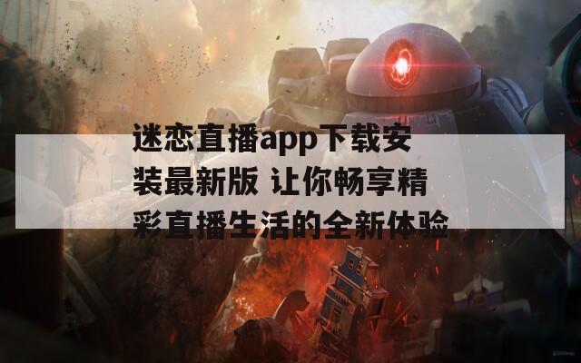 迷恋直播app下载安装最新版 让你畅享精彩直播生活的全新体验