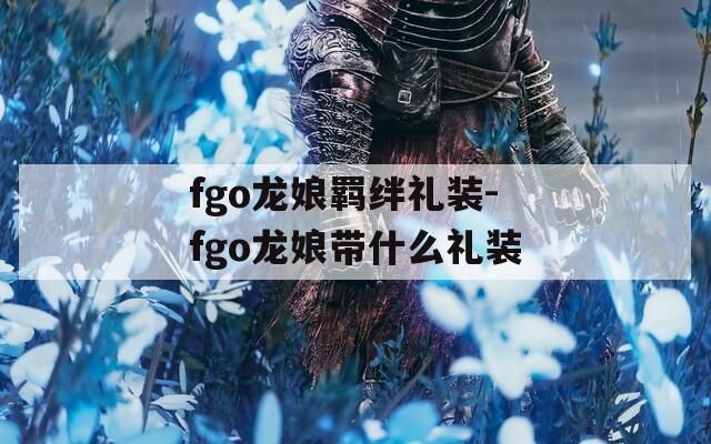 fgo龙娘羁绊礼装-fgo龙娘带什么礼装