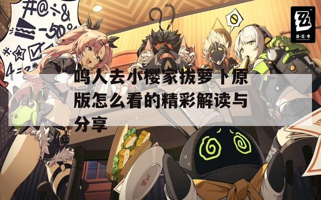 鸣人去小樱家拔萝卜原版怎么看的精彩解读与分享