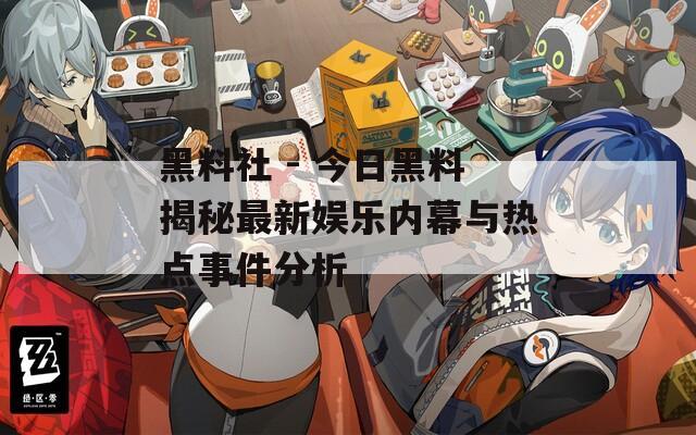 黑料社 - 今日黑料揭秘最新娱乐内幕与热点事件分析