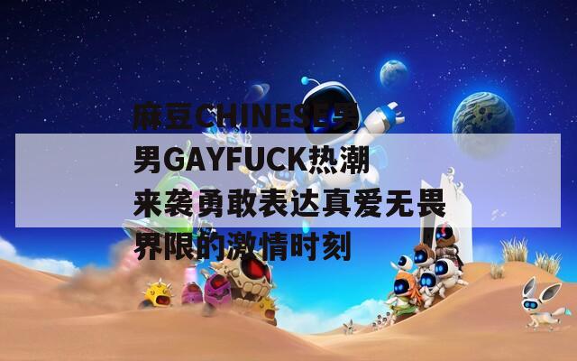 麻豆CHINESE男男GAYFUCK热潮来袭勇敢表达真爱无畏界限的激情时刻