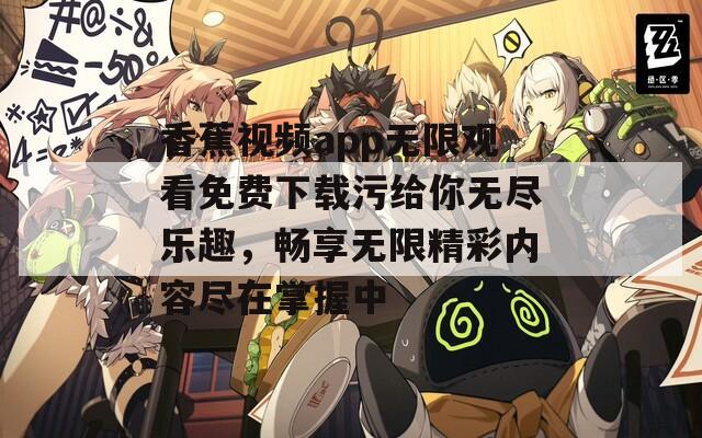 香蕉视频app无限观看免费下载污给你无尽乐趣，畅享无限精彩内容尽在掌握中