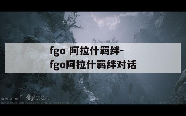 fgo 阿拉什羁绊-fgo阿拉什羁绊对话