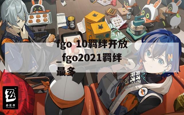 fgo 10羁绊开放_fgo2021羁绊最多