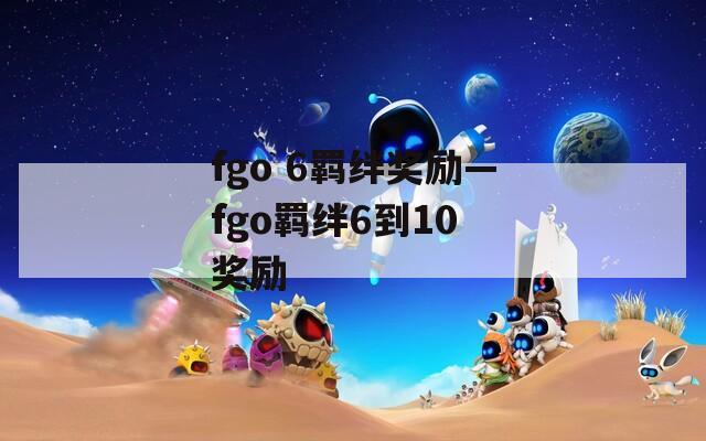 fgo 6羁绊奖励—fgo羁绊6到10 奖励