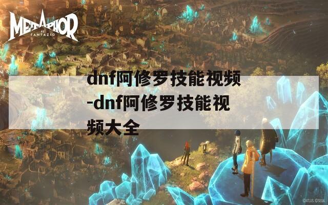 dnf阿修罗技能视频-dnf阿修罗技能视频大全