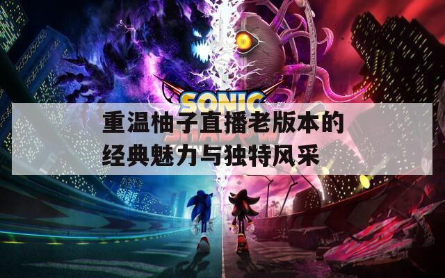 重温柚子直播老版本的经典魅力与独特风采