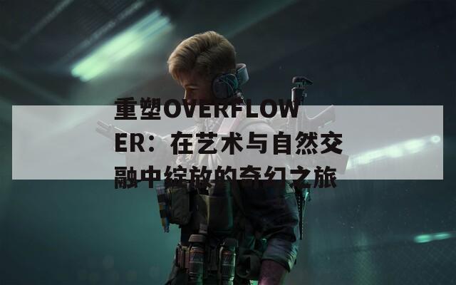 重塑OVERFLOWER：在艺术与自然交融中绽放的奇幻之旅