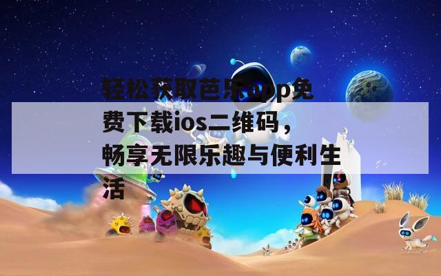 轻松获取芭乐app免费下载ios二维码，畅享无限乐趣与便利生活