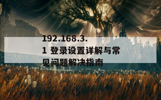 192.168.3.1 登录设置详解与常见问题解决指南