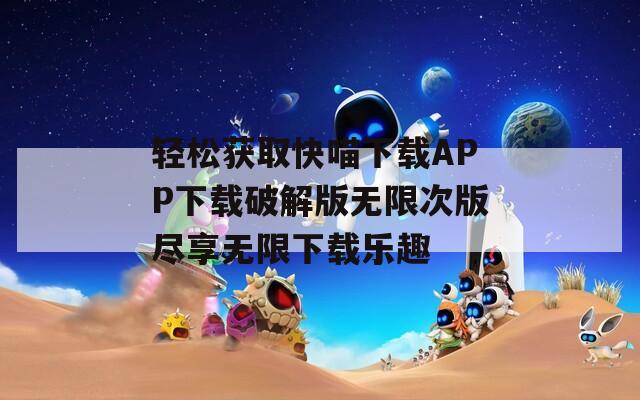 轻松获取快喵下载APP下载破解版无限次版尽享无限下载乐趣